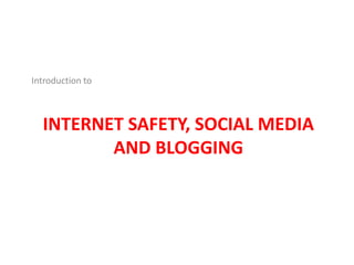 INTERNET SAFETY, SOCIAL MEDIA
AND BLOGGING
Introduction to
 