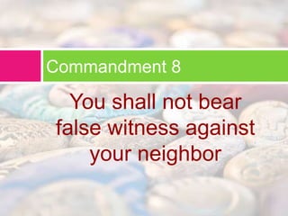 Commandment 8 
You shall not bear 
false witness against 
your neighbor 
 