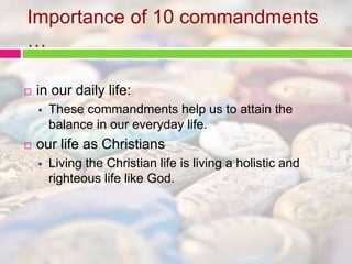 Importance of 10 commandments 
… 
 in our daily life: 
 These commandments help us to attain the 
balance in our everyday life. 
 our life as Christians 
 Living the Christian life is living a holistic and 
righteous life like God. 
 