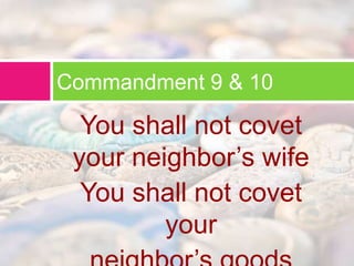 Commandment 9 & 10 
You shall not covet 
your neighbor’s wife 
You shall not covet 
your 
neighbor’s goods 
 