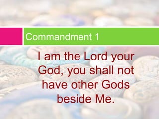 Commandment 1 
I am the Lord your 
God, you shall not 
have other Gods 
beside Me. 
 