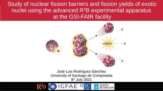 Study of nuclear fission barriers and fission yields of exotic
nuclei using the advanced R3
B experimental apparatus
at the GSI-FAIR facility
José Luis Rodríguez-Sánchez
University of Santiago de Compostela
9th
July 2021
 