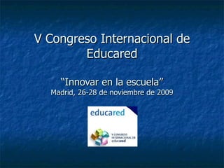 V Congreso Internacional de Educared “Innovar en la escuela” Madrid, 26-28 de noviembre de 2009 