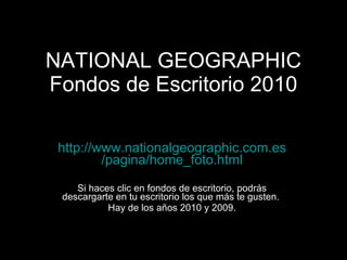 NATIONAL GEOGRAPHIC Fondos de Escritorio 2010 http:// www.nationalgeographic.com.es /pagina/ home_foto.html Si haces clic en fondos de escritorio, podrás descargarte en tu escritorio los que más te gusten.  Hay de los años 2010 y 2009. 
