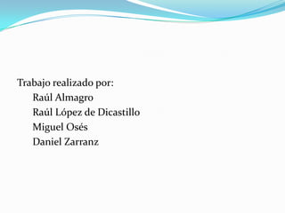 Trabajo realizado por:      Raúl Almagro      Raúl López de Dicastillo      Miguel Osés      Daniel Zarranz 