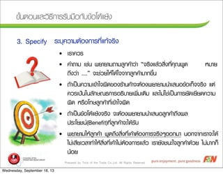 Prepared by Trick of the Trade Co.,Ltd. All Rights Reserved
¢ขÑัé้¹นµตÍอ¹นáแÅลÐะÇวÔิ¸ธÕี¡กÒาÃรÃรÑัºบÁม×ืÍอ¡กÑัºบ¢ขŒŒÍอâโµตŒŒáแÂยŒŒ§ง
ÃรÐะºบØุ¤คÇวÒาÁมµตŒŒÍอ§ง¡กÒาÃร·ทÕีè่áแ·ทŒŒ¨จÃรÔิ§ง3. Specify
• àเÃรÒา¤คÇวÃร
• ¤คÓำ¶ถÒาÁม àเªช‹‹¹น ¾พÂยÒาÂยÒาÁม¶ถÒาÁมÅลÙู¡ก¤คŒŒÒาÇว‹‹Òา “¨จÃรÔิ§งáแÅลŒŒÇวÊสÔิè่§ง·ทÕีè่¤คØุ³ณ¾พÙู´ด ËหÁมÒาÂย
¶ถÖึ§งÇว‹‹Òา ....” ¨จÐะªช‹‹ÇวÂยãใËหŒŒäไ´ดŒŒãใ¨จ¨จÒา¡กÅลÙู¡ก¤คŒŒÒาÁมÒา¡ก¢ขÖึé้¹น
• ¶ถŒŒÒาàเ»ปšš¹น¤คÇวÒาÁมàเ¢ขŒŒÒาãใ¨จ¼ผÔิ´ด¢ขÍอ§งÃรŒŒÒา¹น¤คŒŒÒา¨จÐะµตŒŒÍอ§ง¾พÂยÒาÂยÒาÁม¹นÓำàเÊส¹นÍอ¢ขŒŒÍอàเ·ทç็¨จ¨จÃรÔิ§ง áแµต‹‹
¤คÇวÃรàเ»ป‡‡¹นãใ¹นÅลÑั¡กÉษ³ณ¸ธ¡กÒาÃรÍอ¸ธÔิºบÒาÂยàเ¾พÔิè่ÁมàเµตÔิÁม áแÅลÐะäไÁม‹‹ãใªช‹‹àเ»ปšš¹น¡กÒาÃรÂยÑั´ดàเÂยÕีÂย´ด¤คÇวÒาÁม
¼ผÔิ´ด ËหÃร×ืÍอâโ·ทÉษÅลÙู¡ก¤คŒŒÒา·ทÕีè่àเ¢ขŒŒÒาãใ¨จ¼ผÔิ´ด
• ¶ถŒŒÒาàเ»ปšš¹น¢ขŒŒÍอâโµตŒŒáแÂยŒŒ§ง¨จÃรÔิ§ง ¨จÐะµตŒŒÍอ§ง¾พÂยÒาÂยÒาÁม¹นÓำàเÊส¹นÍอÅลÙู¡ก¤คŒŒÒา¶ถÖึ§ง¼ผÅล
»ปÃรÐะâโÂยªช¹น(Beneﬁt)·ทÕีè่ÅลÙู¡ก¤คŒŒÒา¨จÐะäไ´ดŒŒÃรÑัºบ
• ¾พÂยÒาÂยÒาÁมãใËหŒŒÅลÙู¡ก¤คŒŒÒา ¾พÙู´ด¶ถÖึ§งÊสÔิè่§ง·ทÕีè่àเ¤คŒŒÒาµตŒŒÍอ§ง¡กÒาÃร¨จÃรÔิ§งæๆÍอÍอ¡กÁมÒา ¹นÍอ¡ก¨จÒา¡กàเÃรÒา¨จÐะäไ´ดŒŒ
äไÁม‹‹àเÊสÕีÂยàเÇวÅลÒา·ทÓำãใËหŒŒÊสÔิè่§ง·ทÕีè่àเ¤คŒŒÒาäไÁม‹‹µตŒŒÍอ§ง¡กÒาÃรáแÅลŒŒÇว àเÃรÒาÂยÑั§งªช¹นÐะãใ¨จÅลÙู¡ก¤คŒŒÒา´ดŒŒÇวÂย äไÁม‹‹ÁมÒา¡ก¡กç็
¹นŒŒÍอÂย
Wednesday, September 18, 13
 