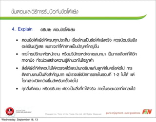 Prepared by Trick of the Trade Co.,Ltd. All Rights Reserved
¢ขÑัé้¹นµตÍอ¹นáแÅลÐะÇวÔิ¸ธÕี¡กÒาÃรÃรÑัºบÁม×ืÍอ¡กÑัºบ¢ขŒŒÍอâโµตŒŒáแÂยŒŒ§ง
Íอ¸ธÔิºบÒาÂย µตÍอºบ¢ขŒŒÍอâโµตŒŒáแÂยŒŒ§ง4. Explain
• µตÍอºบ¢ขŒŒÍอâโµตŒŒáแÂยŒŒ§งãใËหŒŒ¤คÃรºบ·ทØุ¡ก»ปÃรÐะàเ´ดç็¹น àเÃร×ืè่Íอ§งäไËห¹นàเ»ปšš¹น¢ขŒŒÍอâโµตŒŒáแÂยŒŒ§ง¨จÃรÔิ§ง ¤คÇวÃร¹นŒŒÍอÁมÃรÑัºบ¿ฟ˜˜§ง
ÍอÂย‹‹Òา½ฝ„„¹น»ป¯ฏÔิàเÊส¸ธ àเ¾พÃรÒาÐะ¨จÐะ·ทÓำãใËหŒŒ¡กÅลÒาÂยàเ»ปšš¹น»ป˜˜­ÞญËหÒาãใËห­Þญ‹‹¢ขÖึé้¹น
• ¡กÒาÃรâโ·ทÃร»ปÃรÖึ¡กÉษÒาËหÑัÇวËห¹นŒŒÒา§งÒา¹น ËหÃร×ืÍอºบÃรÔิÉษÑั·ทÃรÐะËหÇว‹‹Òา§ง¡กÒาÃรÊส¹น·ท¹นÒา àเ»ปšš¹น·ทÒา§งàเÅล×ืÍอ¡ก·ทÕีè่´ดÕีÍอÕี¡ก
·ทÒา§งËห¹นÖึè่§ง ·ทÕีè่¨จÐะªช‹‹ÇวÂยÊสÃรŒŒÒา§ง¤คÇวÒาÁมÃรÙูŒŒÊสÖึ¡กºบÇว¡กãใ¹นãใ¨จÅลÙู¡ก¤คŒŒÒา
• ÊสÔิè่§งãใ´ดŒŒÂยÑั§งãใËหŒŒ¤คÓำµตÍอºบäไÁม‹‹äไ´ดŒŒ¤คÇวÃร¨จ´ดäไÇวŒŒáแÅลÐะ¹นÓำÁมÒาÍอ¸ธÔิºบÒาÂย¡กÑัºบÅลÙู¡ก¤คŒŒÒาãใ¹น¤คÃรÑัé้§งµต‹‹Íอäไ»ป ¡กÒาÃร
µตÔิ´ดµตÒาÁม§งÒา¹นàเ»ปšš¹นÊสÔิè่§งÊสÓำ¤คÑั­ÞญÁมÒา¡ก áแÁมŒŒàเÃรÒา¨จÐะÂยÑั§ง»ป´ด¡กÒาÃร¢ขÒาÂยãใ¹นÃรÍอºบ·ทÕีè่ 1-2 äไÁม‹‹äไ´ดŒŒ áแµต‹‹
âโÍอ¡กÒาÊส¨จÐะàเ»ป´ด¡กÇวŒŒÒา§ง¢ขÖึé้¹นÊสÓำËหÃรÑัºบ¤คÃรÑัé้§งµต‹‹Íอäไ»ป
• ·ทØุ¡กÊสÔิè่§ง·ทÕีè่µตÍอºบ ËหÃร×ืÍอÍอ¸ธÔิºบÒาÂย µตŒŒÍอ§งàเ»ปšš¹นÊสÔิè่§ง·ทÕีè่·ทÓำäไ´ดŒŒ¨จÃรÔิ§ง ÀภÒาÂยãใ¹นÃรÐะÂยÐะàเÇวÅลÒา·ทÕีè่µต¡กÅล§งäไÇวŒŒ
Wednesday, September 18, 13
 