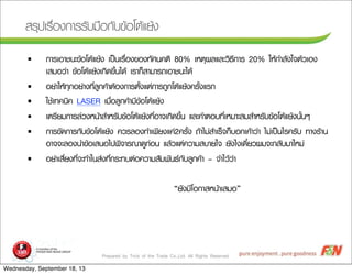 Prepared by Trick of the Trade Co.,Ltd. All Rights Reserved
ÊสÃรØุ»ปàเÃร×ืè่Íอ§ง¡กÒาÃรÃรÑัºบÁม×ืÍอ¡กÑัºบ¢ขŒŒÍอâโµตŒŒáแÂยŒŒ§ง
§ ¡กÒาÃรàเÍอÒาªช¹นÐะ¢ขŒŒÍอâโµตŒŒáแÂยŒŒ§ง àเ»ปšš¹นàเÃร×ืè่Íอ§ง¢ขÍอ§ง·ทÑัÈศ¹น¤คµตÔิ 80% àเËหµตØุ¼ผÅลáแÅลÐะÇวÔิ¸ธÕี¡กÒาÃร 20% ãใËหŒŒ¡กÓำÅลÑั§งãใ¨จµตŒŒÇวàเÍอ§ง
àเÊสÁมÍอÇว‹‹Òา ¢ขŒŒÍอâโµตŒŒáแÂยŒŒ§งàเ¡กÔิ´ด¢ขÖึé้¹นäไ´ดŒŒ àเÃรÒา¡กç็ÊสÒาÁมÒาÃร¶ถàเÍอÒาªช¹นÐะäไ´ดŒŒ
§ ÍอÂย‹‹ÒาãใËหŒŒ·ทØุ¡กÍอÂย‹‹Òา§ง·ทÕีè่ÅลÙู¡ก¤คŒŒÒาµตŒŒÍอ§ง¡กÒาÃรµตÑัé้§งáแµต‹‹¡กÒาÃร¶ถÙู¡กâโµตŒŒáแÂยŒŒ§ง¤คÃรÑัé้§งáแÃร¡ก
§ ãใªชŒŒàเ·ท¤ค¹นÔิ¤ค LASER àเÁม×ืè่ÍอÅลÙู¡ก¤คŒŒÒาÁมÕี¢ขŒŒÍอâโµตŒŒáแÂยŒŒ§ง
§ àเµตÃรÕีÂยÁม¡กÒาÃรÅล‹‹Çว§งËห¹นŒŒÒาÊสÓำËหÃรÑัºบ¢ขŒŒÍอâโµตŒŒáแÂยŒŒ§ง·ทÕีè่ÍอÒา¨จàเ¡กÔิ´ด¢ขÖึé้¹น áแÅลÐะ¤คÓำµตÍอºบ·ทÕีè่àเËหÁมÒาÐะÊสÁมÊสÓำËหÃรÑัºบ¢ขŒŒÍอâโµตŒŒáแÂยŒŒ§ง¹นÑัé้¹นæๆ
§ ¡กÒาÃร¢ขÑั´ด¡กÒาÃร¡กÑัºบ¢ขŒŒÍอâโµตŒŒáแÂยŒŒ§ง ¤คÇวÃรÅลÍอ§ง·ทÓำàเ¾พÕีÂย§งáแ¤ค‹‹2¤คÃรÑัé้§ง ¶ถŒŒÒาäไÁม‹‹ÊสÓำàเÃรç็¨จ¡กç็ºบÍอ¡กàเ¤คŒŒÒาÇว‹‹Òา äไÁม‹‹àเ»ปšš¹นäไÃร¤คÃรÑัºบ ·ทÒา§งÃรŒŒÒา¹น
ÍอÒา¨จ¨จÐะÅลÍอ§ง¹นÓำ¢ขŒŒÍอàเÊส¹นÍอäไ»ป¾พÔิ¨จÒาÃร³ณÒา´ดÙู¡ก‹‹Íอ¹น áแÅลŒŒÇวáแµต‹‹¤คÇวÒาÁมÊสºบÒาÂยãใ¨จ ÂยÑั§งäไ§งàเ´ดÕีë๋ÂยÇว¼ผÁม¨จÐะ¡กÅลÑัºบÁมÒาãใËหÁม‹‹
§ ÍอÂย‹‹ÒาàเÊสÕีè่Âย§ง·ทÕีè่¨จÐะ·ทÓำãใ¹นÊส‹‹§ง·ทÕีè่¡กÃรÐะ·ทºบµต‹‹Íอ¤คÇวÒาÁมÊสÑัÁม¾พÑั¹น¸ธ¡กÑัºบÅลÙู¡ก¤คŒŒÒา – ¨จÓำäไÇวŒŒÇว‹‹Òา
“ÂยÑั§งÁมÕีâโÍอ¡กÒาÊสËห¹นŒŒÒาàเÊสÁมÍอ”
Wednesday, September 18, 13
 