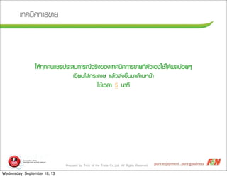 Prepared by Trick of the Trade Co.,Ltd. All Rights Reserved
àเ·ท¤ค¹นÔิ¤ค¡กÒาÃร¢ขÒาÂย
ãใËหŒŒ·ทØุ¡ก¤ค¹นáแªชÃร»ปÃรÐะÊสºบ¡กÒาÃร³ณ¨จÃรÔิ§ง¢ขÍอ§งàเ·ท¤ค¹นÔิ¤ค¡กÒาÃร¢ขÒาÂย·ทÕีè่µตÑัÇวàเÍอ§งãใªชŒŒäไ´ดŒŒ¼ผÅลºบ‹‹ÍอÂยæๆ
àเ¢ขÕีÂย¹นãใÊส‹‹¡กÃรÐะ´ดÒาÉษ áแÅลŒŒÇวÊส‹‹§ง¢ขÖึé้¹นÁมÒา´ดŒŒÒา¹นËห¹นŒŒÒา
ãใªชŒŒàเÇวÅลÒา 5 ¹นÒา·ทÕี
Wednesday, September 18, 13
 