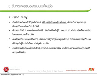 Prepared by Trick of the Trade Co.,Ltd. All Rights Reserved
5 ¢ขÑัé้¹นµตÍอ¹น¡กÒาÃรàเÊส¹นÍอ¢ขÒาÂยáแºบºบªช¹นÐะãใ¨จ¼ผÙูŒŒ«ซ×ืé้Íอ
2. Short Story
• àเ»ปšš¹น»ปÃรÐะâโÂย¤คàเªช×ืè่ÍอÁมàเ¾พ×ืè่ÍอãใËหŒŒÅลÙู¡ก¤คŒŒÒาàเ¢ขŒŒÒาãใ¨จÇว‹‹Òา ·ทÓำäไÁมàเÃรÒา¨จÖึ§งµตŒŒÍอ§งÁมÒา´ดŒŒÇวÂยµตÑัÇวàเÍอ§ง ãใËหŒŒ·ทÃรÒาºบ¶ถÖึ§งàเËหµตØุ¼ผÅลáแÅลÐะ¨จØุ´ด
»ปÃรÐะÊส§ง¤ค·ทÕีè่àเÃรÒาÁมÒาàเÂยÕีè่ÂยÁม·ทÕีè่ÃรŒŒÒา¹นãใ¹นÇวÑั¹น¹นÕีé้
• ªช‹‹Çว§งáแÃร¡ก ãใËหŒŒÂยé้ÓำÇว‹‹Òา àเÃรÒาÁมÒาàเ¾พ×ืè่Íอáแ¹นÐะ¹นÓำºบÃรÔิÉษÑั·ท ÊสÔิ¹น¤คŒŒÒาãใËหŒŒÃรŒŒÒา¹น¤คŒŒÒาÃรÙูŒŒ¨จÑั¡ก ÊสÍอºบ¶ถÒาÁมÃรŒŒÒา¹น¤คŒŒÒาºบŒŒÒา§ง àเ¾พ×ืè่Íอàเ»ปšš¹น¡กÒาÃรÊสÃรŒŒÒา§ง
âโÍอ¡กÒาÊส¡กÒาÃรÊส¹น·ท¹นÒาãใËหŒŒÂยÒาÇว¢ขÖึé้¹น
• ¡กÒาÃรÁมÕีàเÃร×ืè่Íอ§งÊสÑัé้¹น ¨จÐะªช‹‹ÇวÂยãใËหŒŒàเ¡กÔิ´ด¤คÇวÒาÁมÁมÑัè่¹นãใ¨จáแÅลÐะ·ทÓำãใËหŒŒÅลÙู¡ก¤คŒŒÒาÃรÙูŒŒ¶ถÖึ§งàเËหµตØุ¼ผÅล·ทÕีè่àเÃรÒาÁมÒา ÊสÃรŒŒÒา§ง¤คÇวÒาÁมËห¹นŒŒÒาàเªช×ืè่Íอ¶ถ×ืÍอ áแÅลÐะ
·ทÓำãใËหŒŒÅลÙู¡ก¤คŒŒÒาÃรÙูŒŒÊสÖึ¡กÇว‹‹Òาàเ¤คŒŒÒาàเ»ปšš¹น¤ค¹นÊสÓำ¤คÑั­ÞญÍอÕี¡ก·ทÒา§งËห¹นÖึè่§ง
• àเ»ปšš¹น»ปÃรÐะâโÂย¤ค·ทÕีè่¨จÐะàเªช×ืè่ÍอÁมãใËหŒŒàเÃรÒาàเ¢ขŒŒÒาàเÃร×ืè่Íอ§งãใ¹น¡กÒาÃร¹นÓำàเÊส¹นÍอ¢ขÒาÂยäไ´ดŒŒ§ง‹‹ÒาÂย¢ขÖึé้¹น áแÅลÐะÂยÑั§งÊสÒาÁมÒาÃร¶ถµตÃรÇว¨จÊสÍอºบ¤คØุ³ณÊสÁมºบÑัµตÔิ
¢ขÍอ§งÅลÙู¡ก¤คŒŒÒาäไ´ดŒŒ´ดŒŒÇวÂย
Wednesday, September 18, 13
 