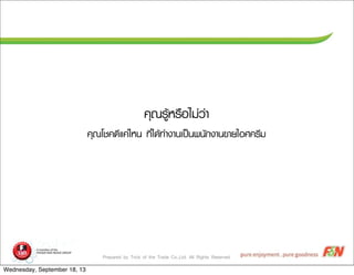 Prepared by Trick of the Trade Co.,Ltd. All Rights Reserved
¤คØุ³ณÃรÙูŒŒËหÃร×ืÍอäไÁม‹‹Çว‹‹Òา
¤คØุ³ณâโªช¤ค´ดÕีáแ¤ค‹‹äไËห¹น ·ทÕีè่äไ´ดŒŒ·ทÓำ§งÒา¹นàเ»ปšš¹น¾พ¹นÑั¡ก§งÒา¹น¢ขÒาÂยäไÍอÈศ¤คÃรÕีÁม
Wednesday, September 18, 13
 