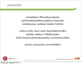 Prepared by Trick of the Trade Co.,Ltd. All Rights Reserved
ºบ·ทÊสØุÃร»ปÊส‹‹§ง·ทŒŒÒาÂย
¤คØุ³ณâโªช¤ค´ดÕี·ทÕีè่ÊสØุ´ดáแÅลŒŒÇว ·ทÕีè่äไ´ดŒŒ·ทÓำ§งÒา¹นàเ»ปšš¹น¤ค¹น¢ขÒาÂยäไÍอÈศ¤คÃรÕีÁม
àเ¾พÃรÒาÐะäไÍอÈศ¤คÃรÕีÁมàเ»ปšš¹นÊสÔิ¹น¤คŒŒÒา·ทÕีè่ÊสÃรŒŒÒา§ง¤คÇวÒาÁมÊสØุ¢ขãใËหŒŒ·ทØุ¡ก¤ค¹น âโ´ดÂยàเ©ฉ¾พÒาÐะàเ´ดç็¡กæๆ
ÊสÔิ¹น¤คŒŒÒาÁมÕีÊสÕีÊสÑั¹นÊสÇวÂย§งÒาÁม ÃรÊสªชÒาµตÔิÍอÃร‹‹ÍอÂย äไÁม‹‹ÁมÕี¾พÔิÈศÀภÑัÂย ãใ¤คÃรæๆ¡กç็¡กÔิ¹นäไ´ดŒŒ
§งÒา¹น¡กç็ÊสºบÒาÂย ¢ขÍอ§ง¡กç็àเºบÒา ¢ขÖึé้¹น¢ขÍอ§ง Åล§ง¢ขÍอ§ง àเÃรÕีÂย§ง¢ขÍอ§ง¡กç็ÍอÂยÙู‹‹¡กÑัºบÍอÒา¡กÒาÈศàเÂยç็¹นæๆ
¤คÙู‹‹áแ¢ข‹‹§ง¡กç็¹นŒŒÍอÂย äไÁม‹‹ÁมÕีµตÑั´ดÃรÒา¤คÒา ËหŒŒÒา§ง¡กç็äไÁม‹‹äไ´ดŒŒ¢ขÒาÂยáแ¢ข‹‹§ง´ดŒŒÇวÂย
¶ถŒŒÒาäไÁม‹‹àเªช×ืè่Íอ ãใËหŒŒÅลÍอ§งäไ»ป¶ถÒาÁมàเ¾พ×ืè่Íอ¹น·ทÕีè่¢ขÒาÂยÊสÔิ¹น¤คŒŒÒาÍอÂย‹‹Òา§งÍอ×ืè่¹น´ดÙู Çว‹‹Òา§งÒา¹นàเ¤คŒŒÒาÊสºบÒาÂยáแºบºบ¹นÕีé้ËหÃร×ืÍอäไÁม‹‹
àเ¾พÃรÒาÐะ©ฉÐะ¹นÑัé้¹น ¤คØุ³ณ¨จ§งÊส¹นØุ¡ก¡กÑัºบÁมÑั¹น ÍอÍอ¡กäไ»ป·ทÓำÁมÑั¹นãใËหŒŒàเµตç็Áม·ทÕีè่!!
Wednesday, September 18, 13
 