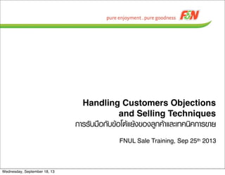 Handling Customers Objections
and Selling Techniques
¡กÒาÃรÃรÑัºบÁม×ืÍอ¡กÑัºบ¢ขŒŒÍอâโµตŒŒáแÂยŒŒ§ง¢ขÍอ§งÅลÙู¡ก¤คŒŒÒาáแÅลÐะàเ·ท¤ค¹นÔิ¤ค¡กÒาÃร¢ขÒาÂย
FNUL Sale Training, Sep 25th 2013
Wednesday, September 18, 13
 