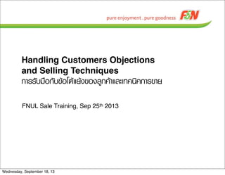 Handling Customers Objections
and Selling Techniques
¡กÒาÃรÃรÑัºบÁม×ืÍอ¡กÑัºบ¢ขŒŒÍอâโµตŒŒáแÂยŒŒ§ง¢ขÍอ§งÅลÙู¡ก¤คŒŒÒาáแÅลÐะàเ·ท¤ค¹นÔิ¤ค¡กÒาÃร¢ขÒาÂย
FNUL Sale Training, Sep 25th 2013
Wednesday, September 18, 13
 
