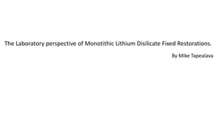 The Laboratory perspective of Monotithic Lithium Disilicate Fixed Restorations.
By Mike Tapealava
 