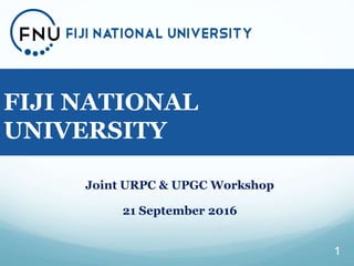 A PRESENTATION ON
FIJI NATIONAL
UNIVERSITY
1
Joint URPC & UPGC Workshop
21 September 2016
 