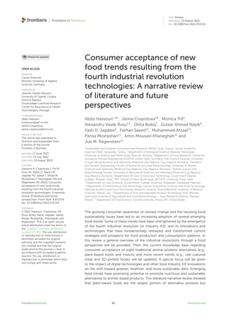 TYPE Review
PUBLISHED 10 August 2022
DOI 10.3389/fnut.2022.972154
OPEN ACCESS
EDITED BY
Carola Strassner,
Münster University of Applied
Sciences, Germany
REVIEWED BY
Jasenka Gajdoš Kljusurić,
University of Zagreb, Croatia
António Raposo,
Universidade Lusófona Research
Center for Biosciences & Health
Technologies, Portugal
*CORRESPONDENCE
Abdo Hassoun
a.hassoun@saf-ir.com
Janna Cropotova
janna.cropotova@ntnu.no
SPECIALTY SECTION
This article was submitted to
Nutrition and Sustainable Diets,
a section of the journal
Frontiers in Nutrition
RECEIVED 17 June 2022
ACCEPTED 15 July 2022
PUBLISHED 10 August 2022
CITATION
Hassoun A, Cropotova J, Trif M,
Rusu AV, Bobiş O, Nayik GA,
Jagdale YD, Saeed F, Afzaal M,
Mostashari P, Khaneghah AM and
Regenstein JM (2022) Consumer
acceptance of new food trends
resulting from the fourth industrial
revolution technologies: A narrative
review of literature and future
perspectives. Front. Nutr. 9:972154.
doi: 10.3389/fnut.2022.972154
COPYRIGHT
© 2022 Hassoun, Cropotova, Trif,
Rusu, Bobiş, Nayik, Jagdale, Saeed,
Afzaal, Mostashari, Khaneghah and
Regenstein. This is an open-access
article distributed under the terms of
the Creative Commons Attribution
License (CC BY). The use, distribution
or reproduction in other forums is
permitted, provided the original
author(s) and the copyright owner(s)
are credited and that the original
publication in this journal is cited, in
accordance with accepted academic
practice. No use, distribution or
reproduction is permitted which does
not comply with these terms.
Consumer acceptance of new
food trends resulting from the
fourth industrial revolution
technologies: A narrative review
of literature and future
perspectives
Abdo Hassoun1,2
*, Janna Cropotova3
*, Monica Trif4
,
Alexandru Vasile Rusu5,6
, Otilia Bobiş7
, Gulzar Ahmad Nayik8
,
Yash D. Jagdale9
, Farhan Saeed10
, Muhammad Afzaal10
,
Parisa Mostashari11
, Amin Mousavi Khaneghah12
and
Joe M. Regenstein13
1
Sustainable AgriFoodtech Innovation and Research (SAFIR), Arras, France, 2
Syrian Academic
Expertise (SAE), Gaziantep, Turkey, 3
Department of Biological Sciences Ålesund, Norwegian
University of Science and Technology, Ålesund, Norway, 4
Department of Food Research, Centre for
Innovative Process Engineering (CENTIV) GmbH, Syke, Germany, 5
Life Science Institute, University
of Agricultural Sciences and Veterinary Medicine Cluj-Napoca, Cluj-Napoca, Romania, 6
Genetics
and Genetic Engineering, Faculty of Animal Science and Biotechnology, University of Animal
Sciences and Veterinary Medicine Cluj-Napoca, Cluj-Napoca, Romania, 7
Animal Science and
Biotechnology Faculty, University of Agricultural Sciences and Veterinary Medicine Cluj-Napoca,
Cluj-Napoca, Romania, 8
Department of Food Science and Technology, Government Degree
College, Shopian, India, 9
MIT School of Food Technology, MIT ADT University, Pune, India,
10
Department of Food Sciences, Government College University Faisalabad, Faisalabad, Pakistan,
11
Department of Food Science and Technology, Faculty of Nutrition Sciences and Food Technology,
National Nutrition and Food Technology Research Institute, Shahid Beheshti University of Medical
Sciences, Tehran, Iran, 12
Department of Fruit and Vegetable Product Technology, Prof. Wacław
Dabrowski Institute of Agricultural and Food Biotechnology – State Research Institute, Warsaw,
Poland, 13
Department of Food Science, Cornell University, Ithaca, NY, United States
The growing consumer awareness of climate change and the resulting food
sustainability issues have led to an increasing adoption of several emerging
food trends. Some of these trends have been strengthened by the emergence
of the fourth industrial revolution (or Industry 4.0), and its innovations and
technologies that have fundamentally reshaped and transformed current
strategies and prospects for food production and consumption patterns. In
this review a general overview of the industrial revolutions through a food
perspective will be provided. Then, the current knowledge base regarding
consumer acceptance of eight traditional animal-proteins alternatives (e.g.,
plant-based foods and insects) and more recent trends (e.g., cell-cultured
meat and 3D-printed foods) will be updated. A special focus will be given
to the impact of digital technologies and other food Industry 4.0 innovations
on the shift toward greener, healthier, and more sustainable diets. Emerging
food trends have promising potential to promote nutritious and sustainable
alternatives to animal-based products. This literature narrative review showed
that plant-based foods are the largest portion of alternative proteins but
Frontiers in Nutrition 01 frontiersin.org
 