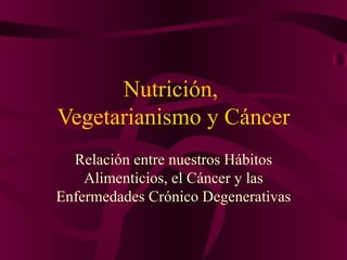 Nutrición,
Vegetarianismo y Cáncer
  Relación entre nuestros Hábitos
    Alimenticios, el Cáncer y las
Enfermedades Crónico Degenerativas
 