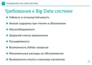 ТРЕБОВАНИЯ К BIG DATA СИСТЕМА
10
 Гибкость и отказоустойчивость
 Низкая задержка при чтении и обновлении
 Масштабируемость
 Широкий спектр применения
 Расширяемость
 Возможность AdHoc-запросов
 Минимальные расходы на обслуживание
 Возможность отката к нужному состоянию
Требования к Big Data системе
 