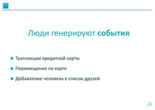 12
Люди генерируют события
 Транзакции кредитной карты
 Перемещение по карте
 Добавление человека в список друзей
 