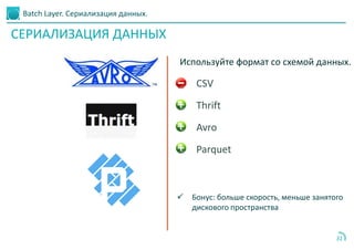 Batch Layer. Сериализация данных.
31
СЕРИАЛИЗАЦИЯ ДАННЫХ
Используйте формат со схемой данных.
CSV
Thrift
Avro
Parquet
 Бонус: больше скорость, меньше занятого
дискового пространства
 