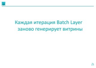 33
Каждая итерация Batch Layer
заново генерирует витрины
 