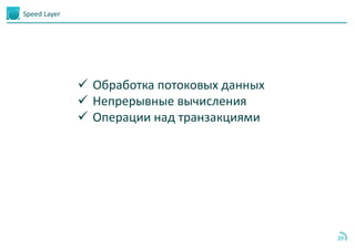 39
Speed Layer
 Обработка потоковых данных
 Непрерывные вычисления
 Операции над транзакциями
 
