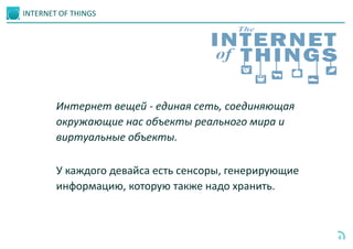 INTERNET OF THINGS
6
У каждого девайса есть сенсоры, генерирующие
информацию, которую также надо хранить.
Интернет вещей - единая сеть, соединяющая
окружающие нас объекты реального мира и
виртуальные объекты.
 
