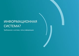 ИНФОРМАЦИОННАЯ
СИСТЕМА?
Требования к системе, типы информации
 
