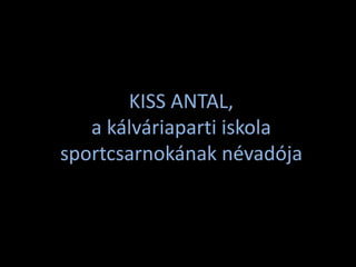 KISS ANTAL, 
a kálváriaparti iskola 
sportcsarnokának névadója 
 