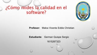 ¿Cómo mides la calidad en el
software?
Profesor: Malca Vicente Eddie Christian
Estudiante: German Quispe Sergio
1615267323
 