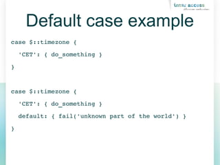 Default case example
case $::timezone {
  'CET': { do_something }
}
case $::timezone {
  'CET': { do_something }
  default: { fail('unknown part of the world') }
}
 