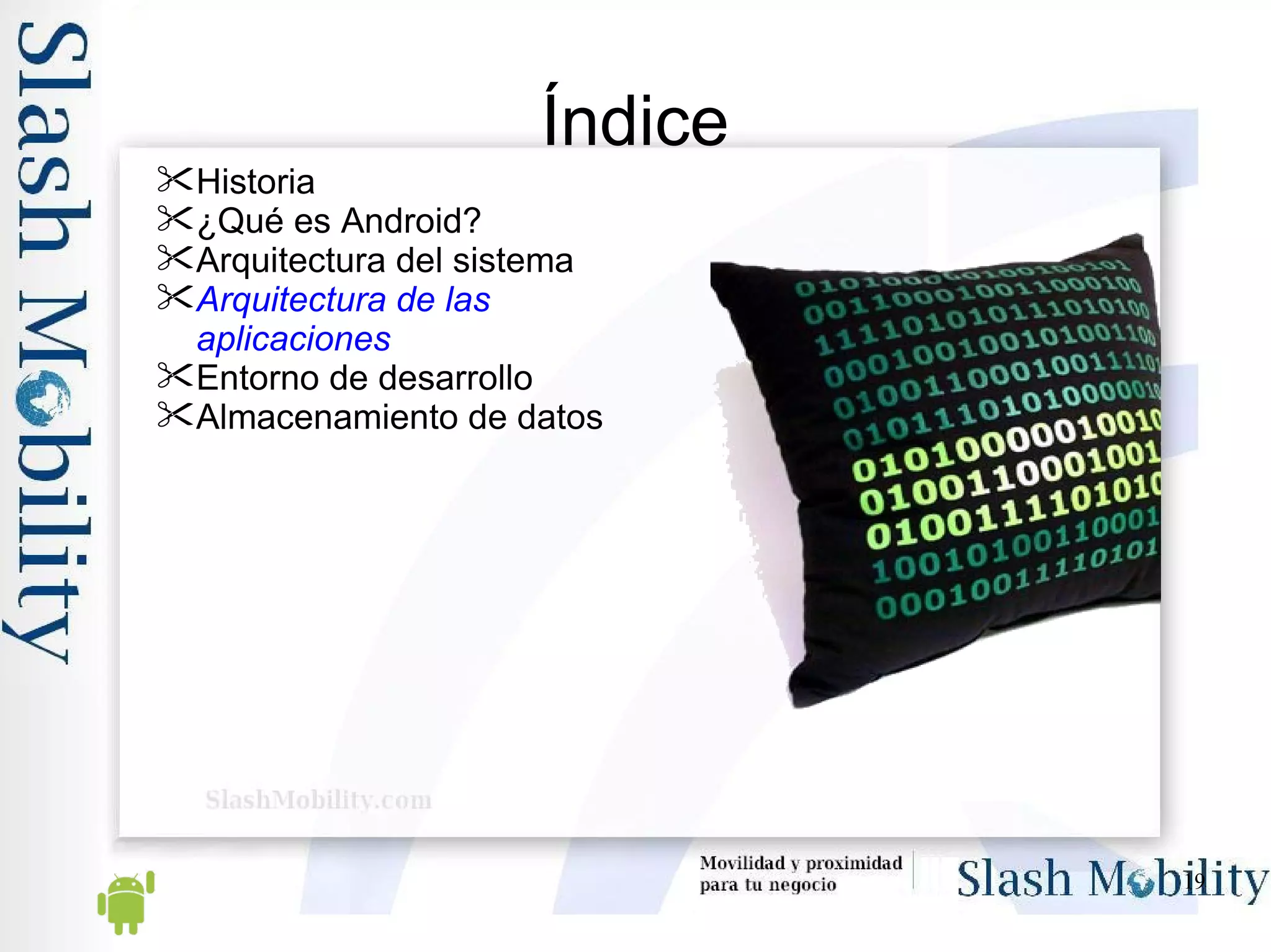 Índice Historia ¿Qué es Android? Arquitectura del sistema Arquitectura de las aplicaciones Entorno de desarrollo Almacenamiento de datos 