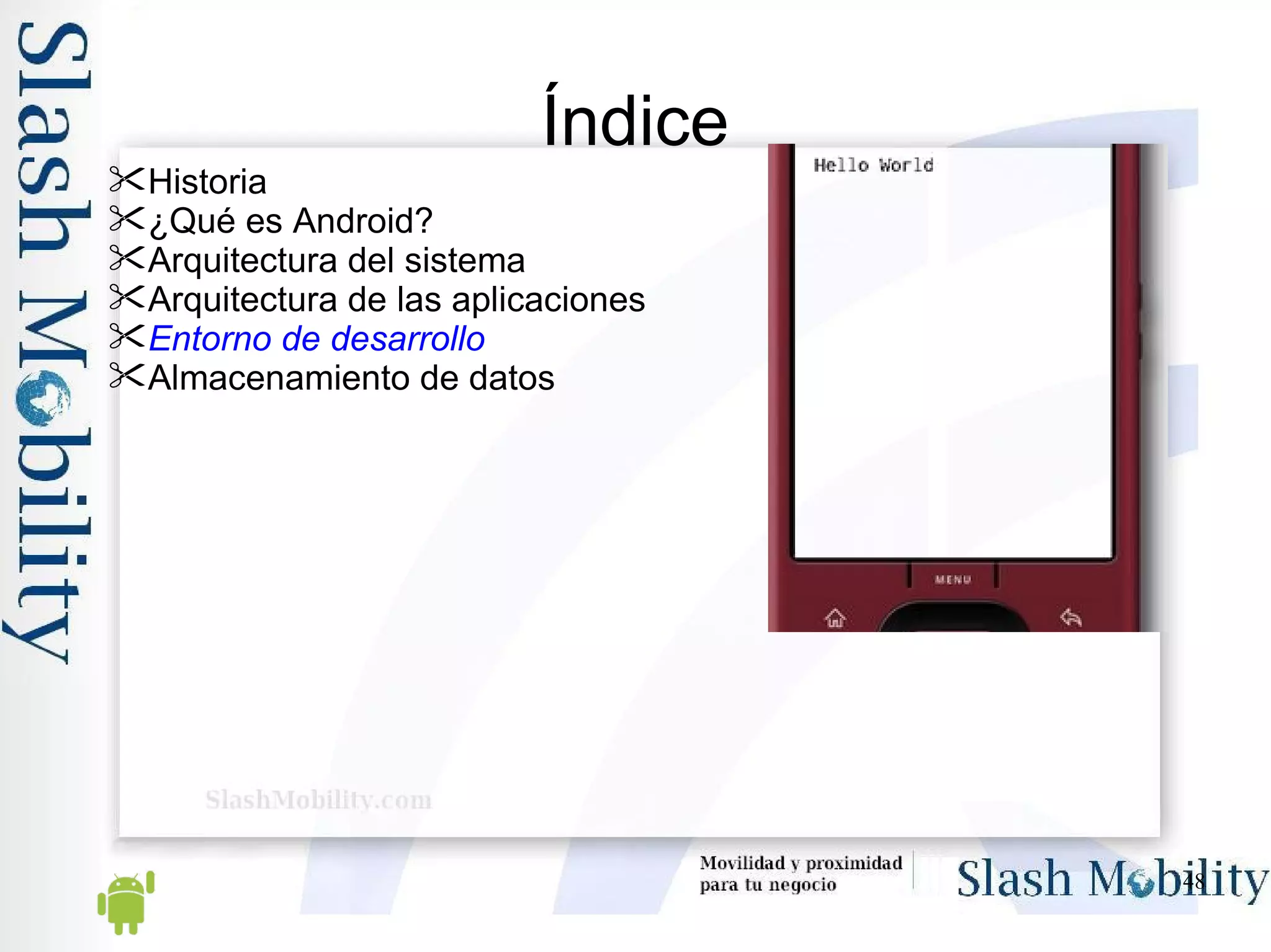 Índice Historia ¿Qué es Android? Arquitectura del sistema Arquitectura de las aplicaciones Entorno de desarrollo Almacenamiento de datos 