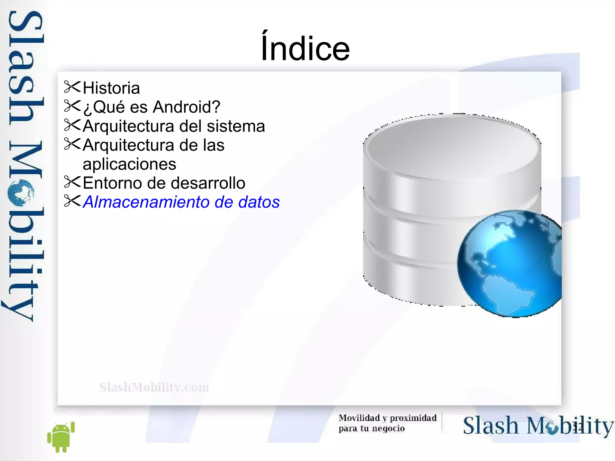 Índice Historia ¿Qué es Android? Arquitectura del sistema Arquitectura de las aplicaciones Entorno de desarrollo Almacenamiento de datos 