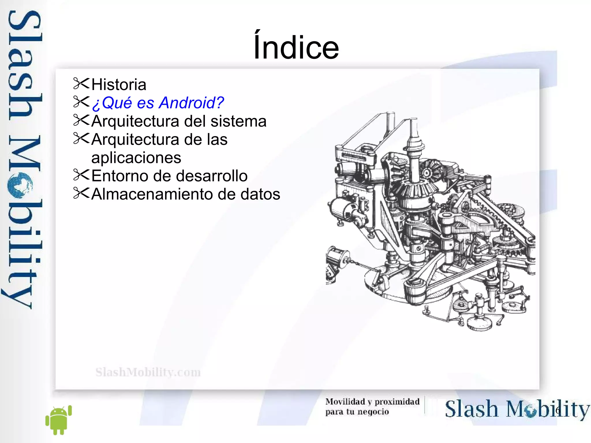 Índice Historia ¿Qué es Android? Arquitectura del sistema Arquitectura de las aplicaciones Entorno de desarrollo Almacenamiento de datos 
