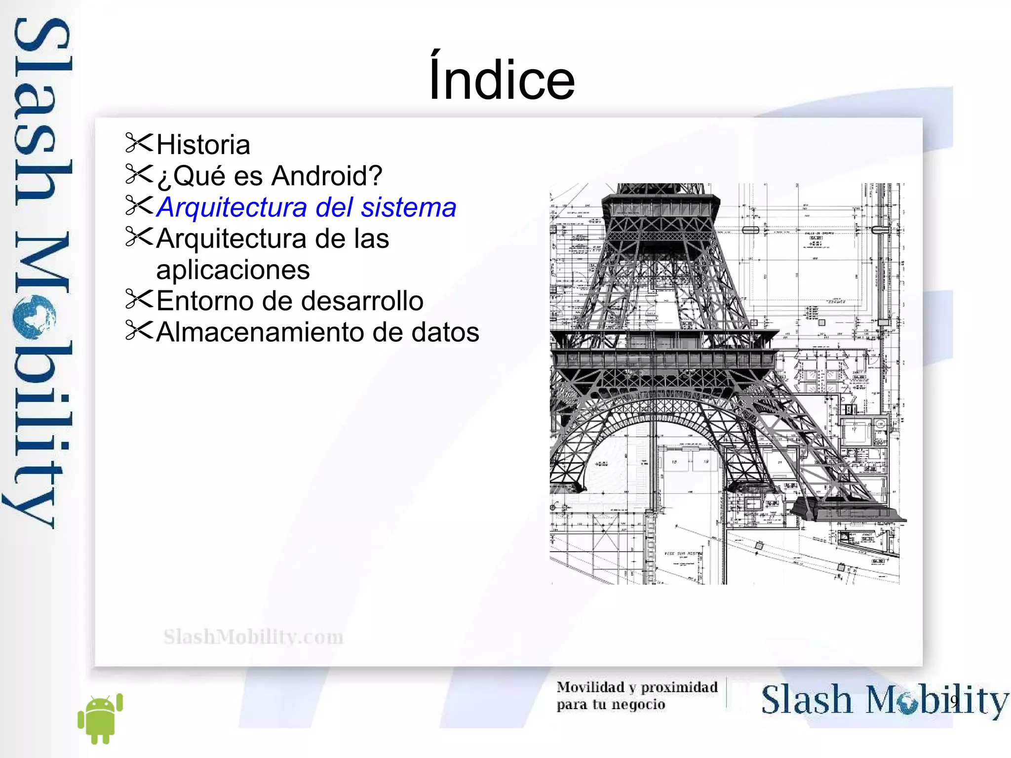 Índice Historia ¿Qué es Android? Arquitectura del sistema Arquitectura de las aplicaciones Entorno de desarrollo Almacenamiento de datos 