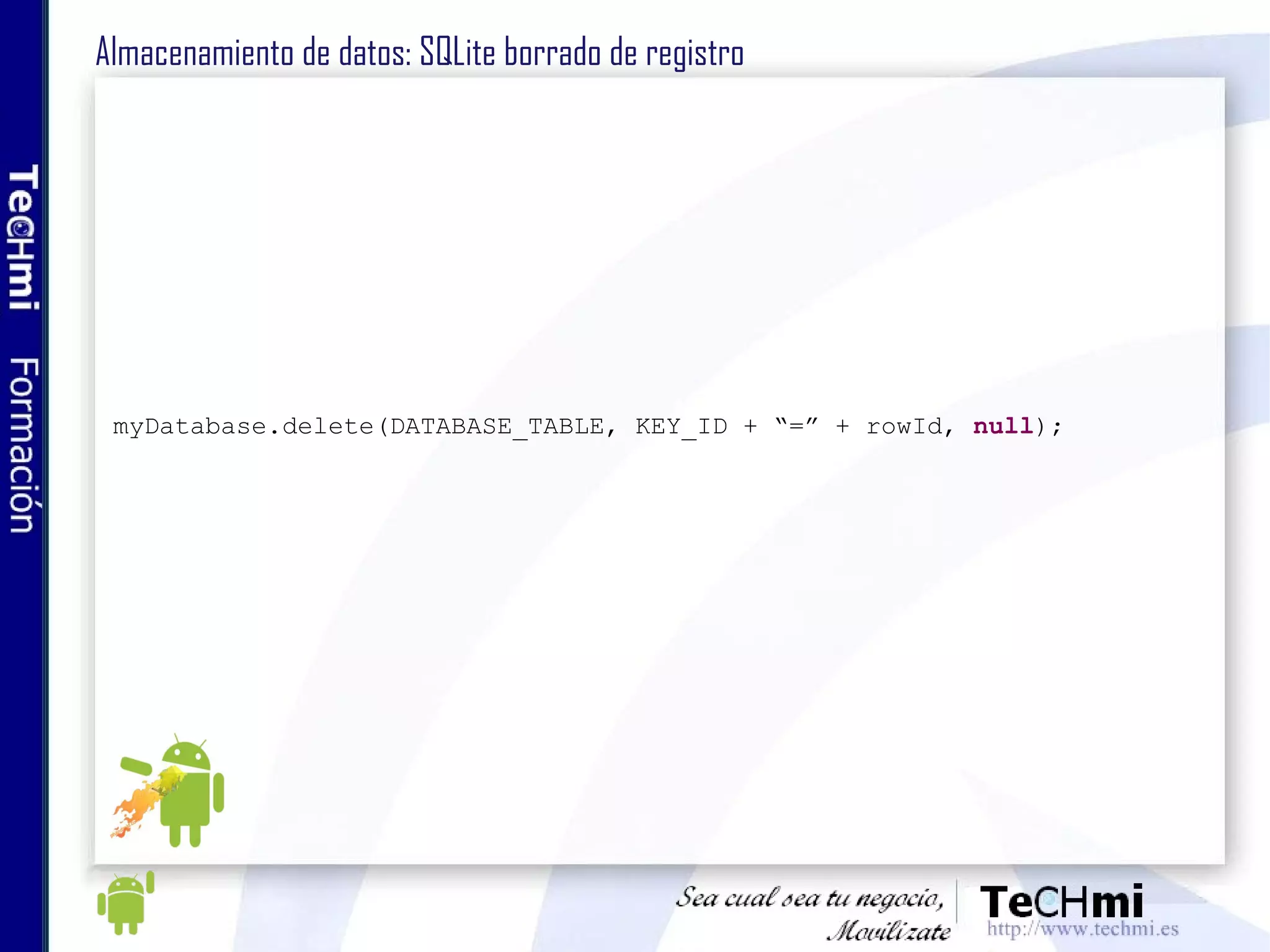 Almacenamiento de datos: SQLite borrado de registro myDatabase.delete(DATABASE_TABLE, KEY_ID + “=” + rowId,  null ); 