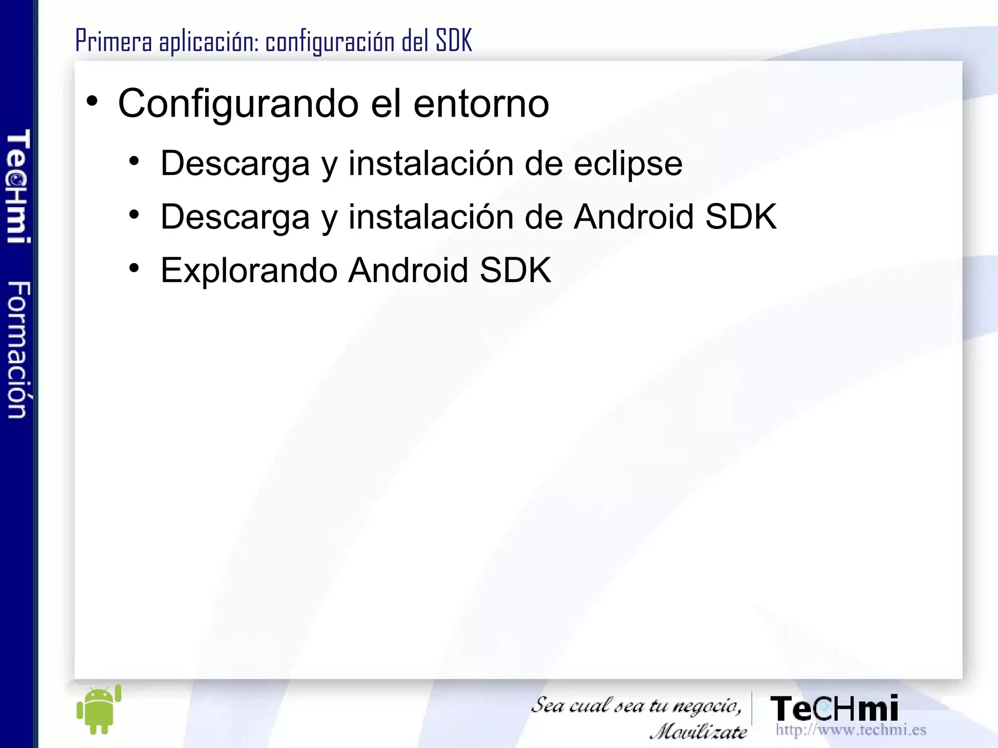 Primera aplicación: configuración del SDK Configurando el entorno Descarga y instalación de eclipse Descarga y instalación de Android SDK Explorando Android SDK 