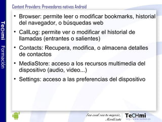 Content Providers: Proveedores nativos Android <ul><li>Browser: permite leer o modificar bookmarks, historial del navegado...