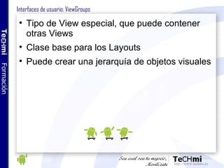 Interfaces de usuario: ViewGroups <ul><li>Tipo de View especial, que puede contener otras Views </li></ul><ul><li>Clase ba...