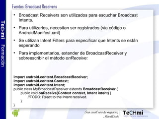 Eventos: Broadcast Receivers <ul><li>Broadcast Receivers son utilizados para escuchar Broadcast Intents. </li></ul><ul><li...