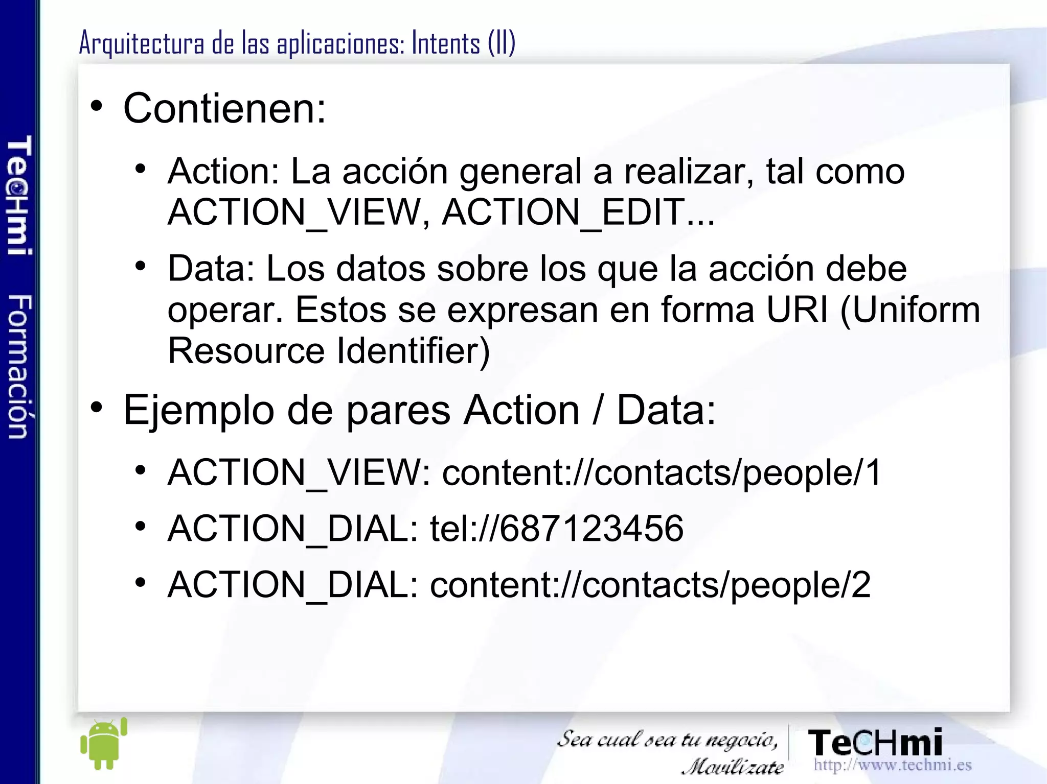 Interfaces de usuario: Layouts (II) FrameLayout: el más simple, añade cada View hija en la esquina superior izquierda. Cada vez que se añade una, tapa la anterior, diseñado para mostrar un único elemento. LinearLayout: añade cada View hija en linea recta (horizontal o vertical) RelativeLayout: añade las Views relativamente unas a otras TableLayout: añade las Views usando un grid (cuadrícula), a través de filas y columnas. Es  similar a las tablas HTML. AbsoluteLayout: añade las vistas dando coordenadas absolutas LinearLayout RelativeLayout AbsoluteLayout 