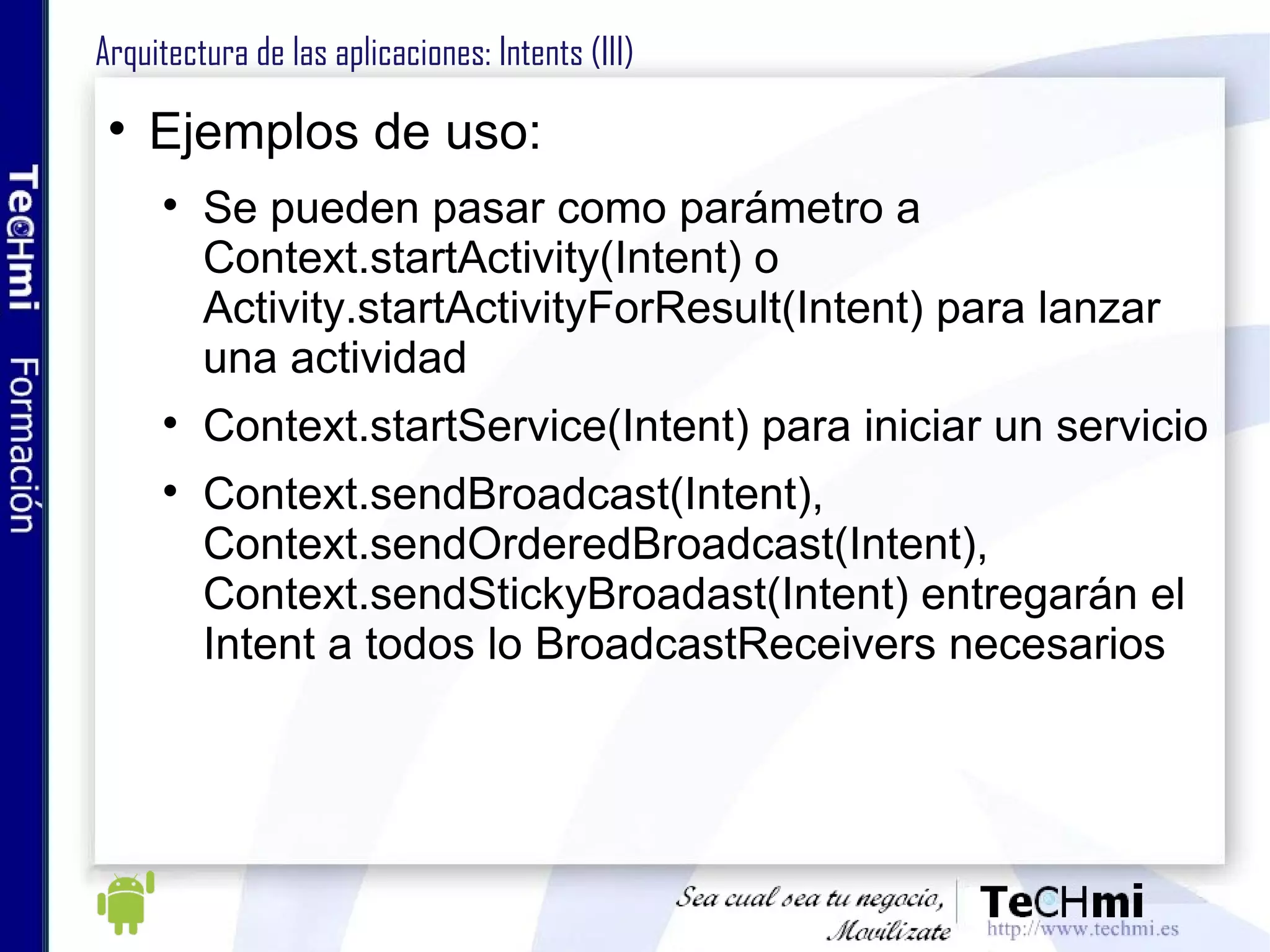 Arquitectura de las aplicaciones: Notificaciones al usuario Algunos sucesos requieren ser notificados al usuario Algunas notificaciones requieren respuesta del usuario, otras no Ejemplos: batería baja, confirmación de recepción de un archivo, barras de progreso, etc Para cada tipo de notificación se requerirá una manera concreta de informar al usuario: vibración, iluminación LEDs Toast Status Ba r Dialog 