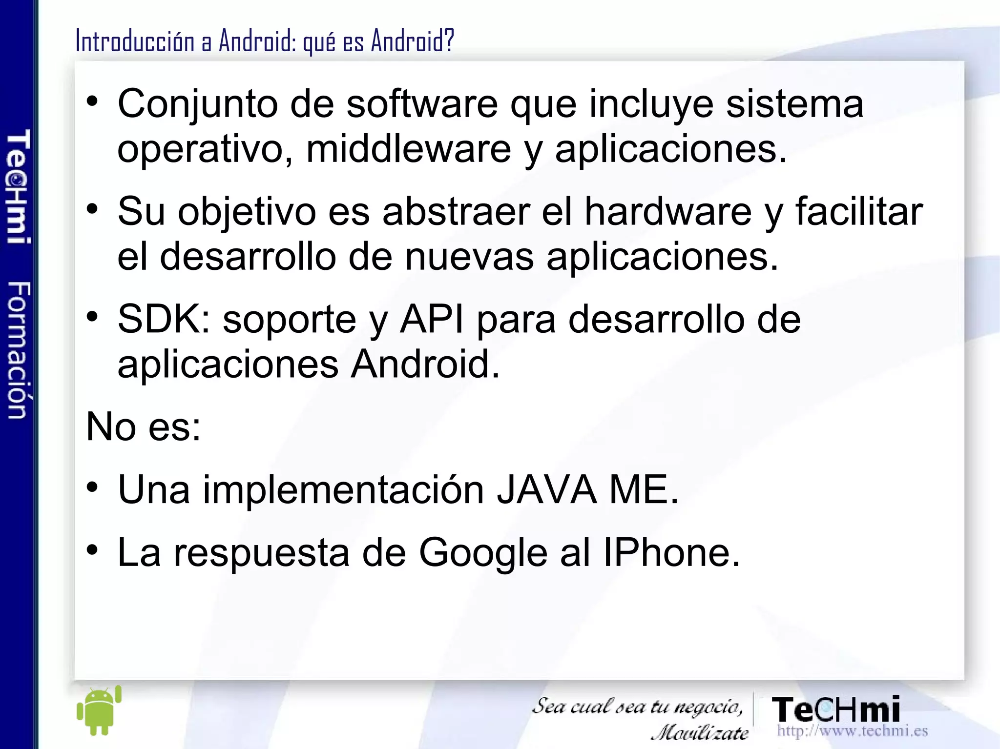 Índice Historia ¿Qué es Android? Arquitectura del sistema Arquitectura de las aplicaciones Entorno de desarrollo Almacenamiento de datos Android como negocio Futuro de Android 