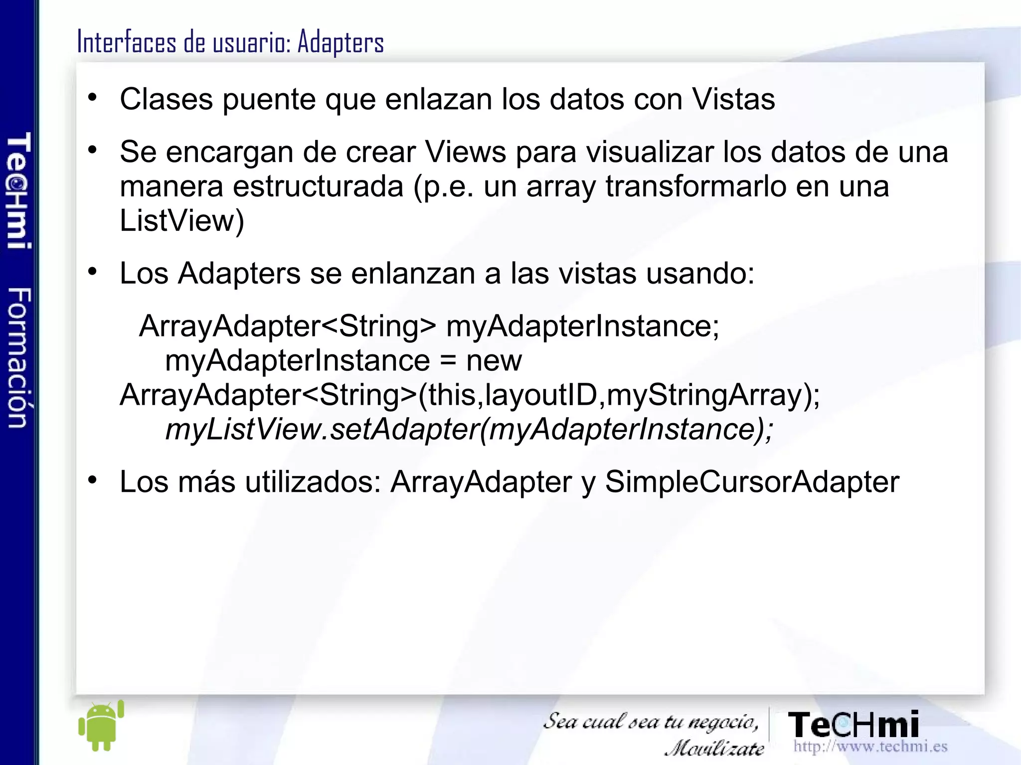Android como negocio: Android Market Se inicia el 28 de octubre de 2008 para disponer de un repositorio centralizado de distribución de aplicaciones Marzo 2009: 2.300 aplicaciones, Diciembre 2009: 20.000, abril 2010: unas 50.000, con un crecimiento cercano a las 10.000 aplicaciones mensuales Actualmente se permite subir aplicaciones de pago o gratuitas L icencia de desarrollador (25$ USD) El control de aplicaciones no es tan estricto como otros repositorios (AppStore) Los usuarios evalúan la calidad de la aplicación y esto influye en su posicionamiento visual 