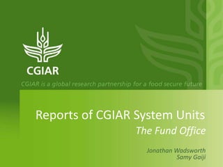 Reports of CGIAR System Units 
The Fund Office 
Jonathan Wadsworth 
Samy Gaiji 
 