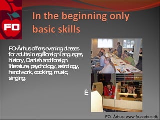 FO-Århuso rse ningc s e
           ffe ve        la s s
fo a ultsin e .  re n la ua e ,
   r d       g fo ig ng g s
his ry, Da h a fo ig
    to    nis nd re n
lite ture p yc lo y, a tro g
    ra , s ho g s lo y,
ha iw rk, c o
   nd o     o king m ic
                  , us ,
s ing
 ing .

                                   



                                      FO- Århus: www.fo-aarhus.dk
 