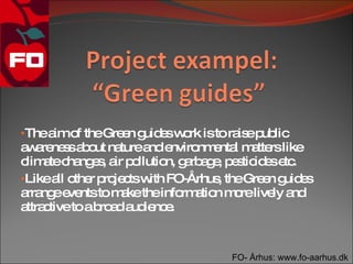 •Thea o theGre n g e w rk isto ra ep lic
     im f     e uid s o          is ub
a a ne sa o na
 w re s b ut turea e  nd nviro e l m tte like
                              nm nta a rs
c a c ng s a p llutio g rb g , p s id se .
 lim te ha e , ir o      n, a a e e tic e tc
•Likea o r p je tsw FO-Århus theGre n g e
        ll the ro c ith           ,     e uid s
a ng e ntsto m ketheinfo a n m relive a
 rra e ve          a        rm tio o     ly nd
a c
 ttra tivetoab a a ie e
               ro d ud nc .


                                 FO- Århus: www.fo-aarhus.dk
 