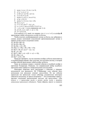 3. если c ≤ a и c ≤ b, то c ≤ a∩b;
     4. a∩a = a, a∪a = a;
     5. a∩(b∪c) = (a∩b) ∪ (a∩c);
     6. a ≤ a∪b, b ≤ a∪b;
     7. если a ≤ c и b ≤ c, то a∪b ≤c;
     8. a∩(a → b) ≤ b;
     9. если a∩c ≤ b, то c ≤ (a → b);
     10. 0 ≤ a, a ≤ 1;
     11. x0 ≤ (~x)0, где x0 = ~(x∩~x);
     12. x∪~x ↔ 1, где a ↔ b iff a ≤ b и b ≤ a;
     13. ~~x≤ x, где ~~x есть сокращение для ~(~x);
     14. a0 ≤ (b → a) → ((b → ~a) → ~b);
     15. x0∩~(x0) ↔ 0.
     Если имеется x∈S, такой, что неверно, что x∩~x ←⁄→ 0, то алгебра A
представляет собой собственную алгебру да Косты.
     Чтобы получить комбинированную логику да Косты, мы добавляем к
схемам аксиом позитивной классической пропозициональной логики и
правилу modus ponens следующие схемы:
A1. θa∧θb ≡ θ(a∩b);
A2. θa∨θb ≡ θ(a∪b);
A3. θa∧θ(a → b) ⊃ θb;
A4. (θ(a∩c) ⊃ θb) ⊃ (θc ⊃ θ(a → b));
A5. θ(a0) ⊃ θ(~a)0, где a0 = ~(a∪~a);
A6. θ(~~a) ⊃ θa;
A7. θ(a0) ⊃ θ((b → a) → ((b → ~a) → ~b));
A8. θb ⊃ θ(a∪~a);
А9. θ(a0∩~(a0)) ⊃ θb.
     Нетрудно проверить, что все аксиомы алгебры да Косты выполняются
в подобной формулировке. Как следствие, мы получаем систему, в которой
алгебра событий представляет собой алгебру да Косты.
     Сразу же возникает вопрос о понятии события в подобной алгебре и
прочтении θ-оператора. Очевидно, что неправильный выбор подобного
прочтения может привести к непредсказуемым последствиям.
     Некоторые теоретики часто рассуждают о событиях в терминах
актуальности или реальности. По У.Мейкснеру «для события быть
актуальным или реальным означает происходить. Не все события
происходят (но происходят только события); следовательно некоторые
события не актуальны, но просто возможны» 153 . Он устанавливает наряду с
другими следующий аналитический постулат для происходить: «Для
всякого x: x происходит тогда и только тогда, когда x является
актуальным (реальным) событием». Таким образом, вместо «a является

                                                                     103
 